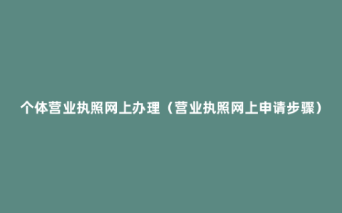 个体营业执照网上办理（营业执照网上申请步骤）