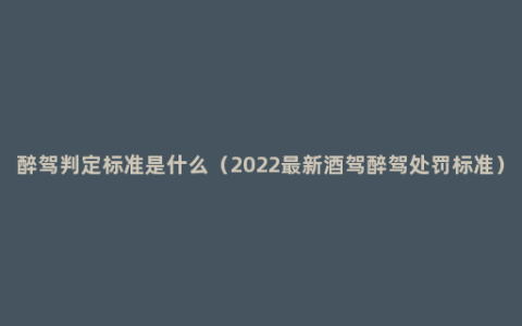 醉驾判定标准是什么（2022最新酒驾醉驾处罚标准）