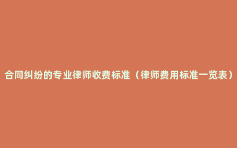 合同纠纷的专业律师收费标准（律师费用标准一览表）