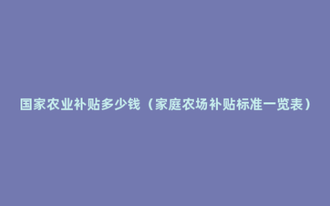 国家农业补贴多少钱（家庭农场补贴标准一览表）