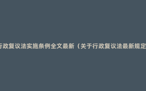 行政复议法实施条例全文最新（关于行政复议法最新规定）