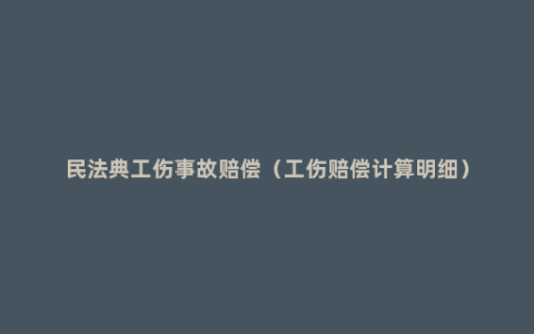 民法典工伤事故赔偿（工伤赔偿计算明细）