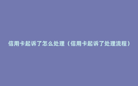 信用卡起诉了怎么处理（信用卡起诉了处理流程）