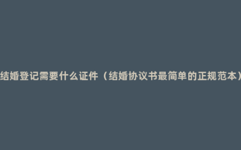 结婚登记需要什么证件（结婚协议书最简单的正规范本）