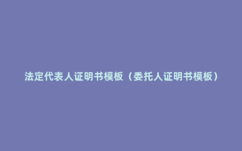 法定代表人证明书模板（委托人证明书模板）