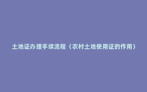 土地证办理手续流程（农村土地使用证的作用）