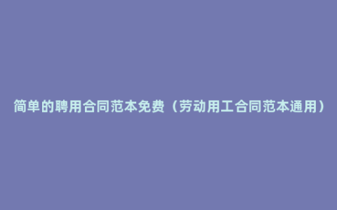 简单的聘用合同范本免费（劳动用工合同范本通用）