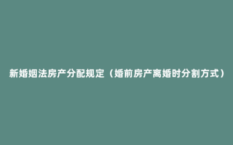 新婚姻法房产分配规定（婚前房产离婚时分割方式）