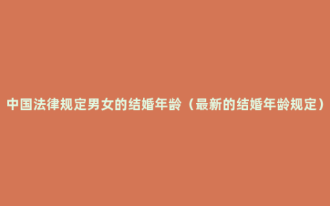 中国法律规定男女的结婚年龄（最新的结婚年龄规定）