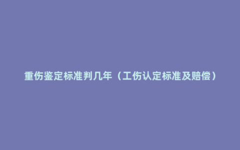 重伤鉴定标准判几年（工伤认定标准及赔偿）