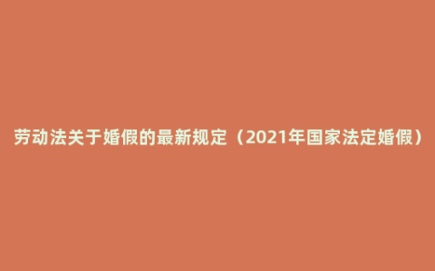 劳动法关于婚假的最新规定（2021年国家法定婚假）