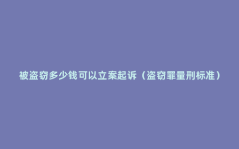 被盗窃多少钱可以立案起诉（盗窃罪量刑标准）