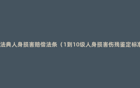 民法典人身损害赔偿法条（1到10级人身损害伤残鉴定标准）