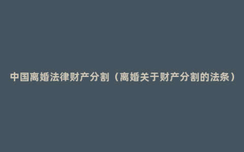 中国离婚法律财产分割（离婚关于财产分割的法条）