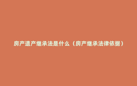 房产遗产继承法是什么（房产继承法律依据）
