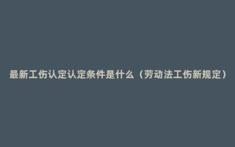 最新工伤认定认定条件是什么（劳动法工伤新规定）
