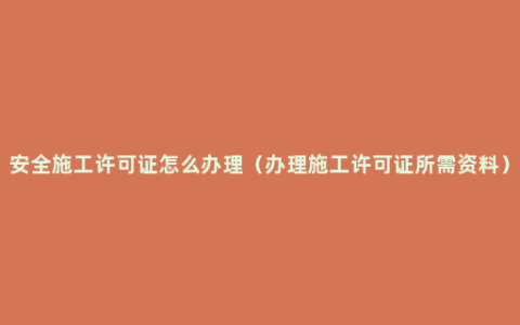 安全施工许可证怎么办理（办理施工许可证所需资料）