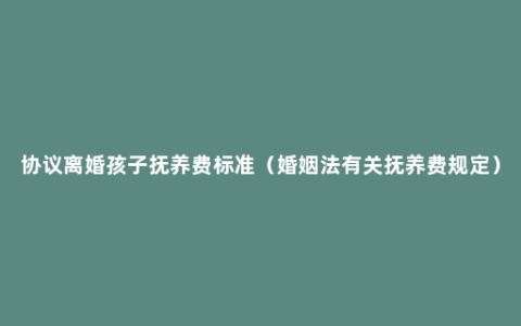 协议离婚孩子抚养费标准（婚姻法有关抚养费规定）