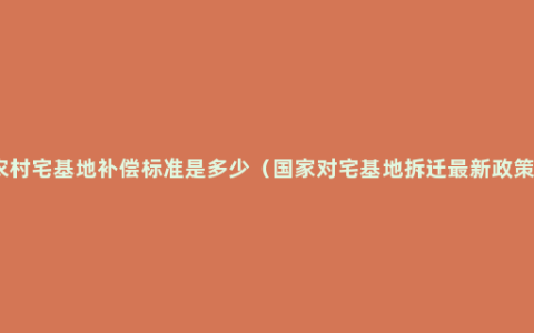农村宅基地补偿标准是多少（国家对宅基地拆迁最新政策）