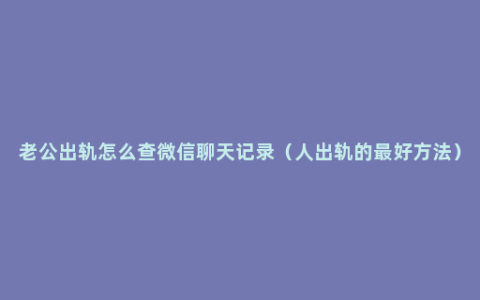 老公出轨怎么查微信聊天记录（人出轨的最好方法）