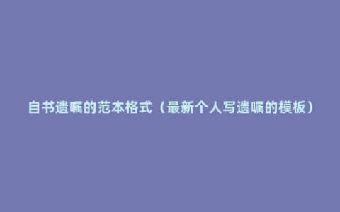 自书遗嘱的范本格式（最新个人写遗嘱的模板）