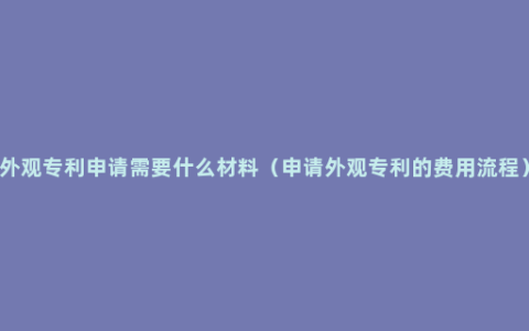 外观专利申请需要什么材料（申请外观专利的费用流程）