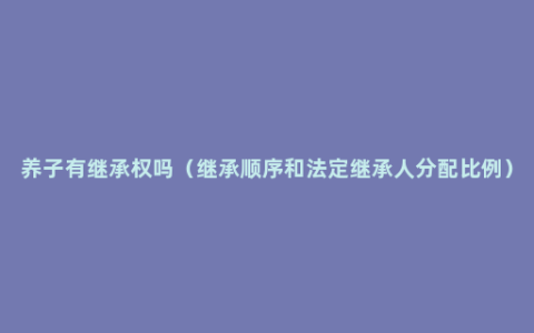 养子有继承权吗（继承顺序和法定继承人分配比例）