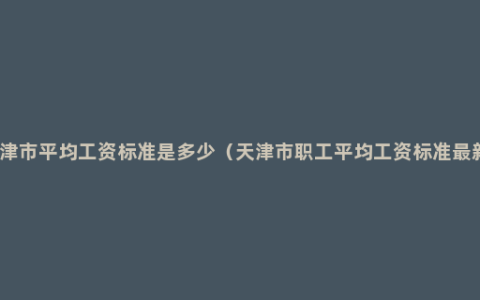天津市平均工资标准是多少（天津市职工平均工资标准最新）