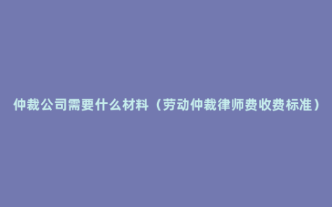 仲裁公司需要什么材料（劳动仲裁律师费收费标准）