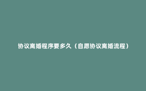协议离婚程序要多久（自愿协议离婚流程）
