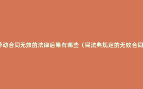 劳动合同无效的法律后果有哪些（民法典规定的无效合同）