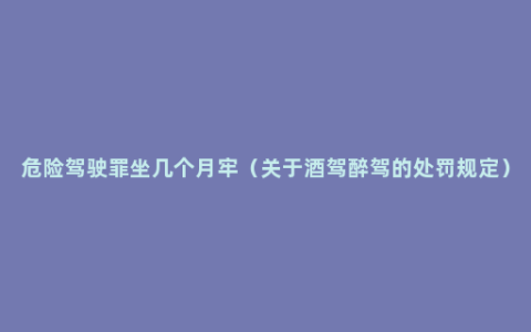 危险驾驶罪坐几个月牢（关于酒驾醉驾的处罚规定）