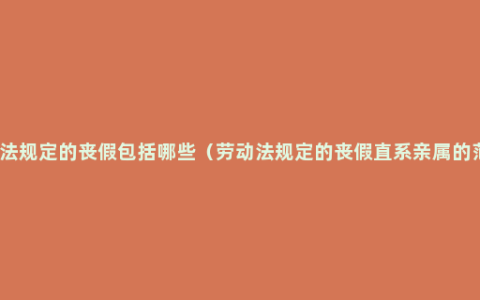 劳动法规定的丧假包括哪些（劳动法规定的丧假直系亲属的范围）