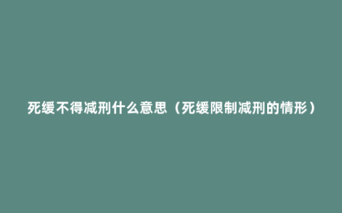 死缓不得减刑什么意思（死缓限制减刑的情形）