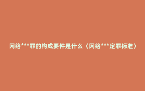 网络***罪的构成要件是什么（网络***定罪标准）