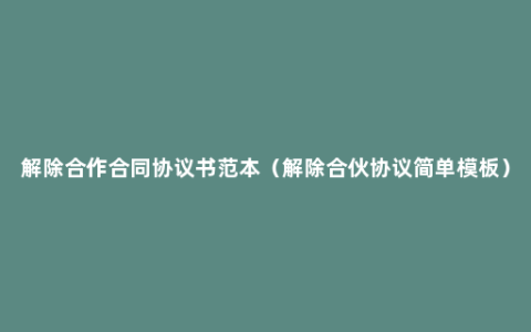 解除合作合同协议书范本（解除合伙协议简单模板）
