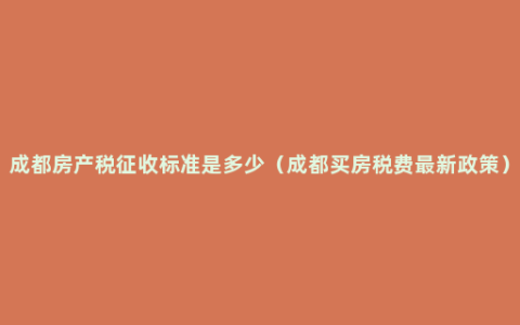 成都房产税征收标准是多少（成都买房税费最新政策）