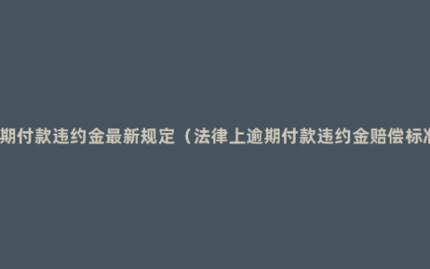 逾期付款违约金最新规定（法律上逾期付款违约金赔偿标准）