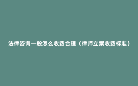 法律咨询一般怎么收费合理（律师立案收费标准）