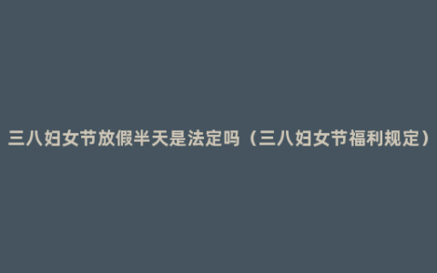 三八妇女节放假半天是法定吗（三八妇女节福利规定）