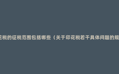 印花税的征税范围包括哪些（关于印花税若干具体问题的规定）