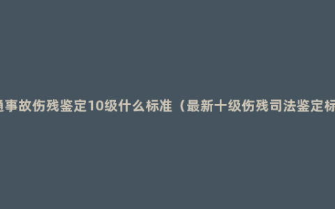 交通事故伤残鉴定10级什么标准（最新十级伤残司法鉴定标准）