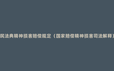 民法典精神损害赔偿规定（国家赔偿精神损害司法解释）