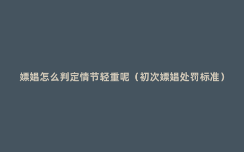 嫖娼怎么判定情节轻重呢（初次嫖娼处罚标准）