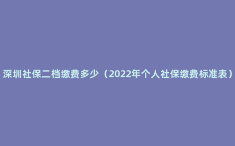深圳社保二档缴费多少（2022年个人社保缴费标准表）