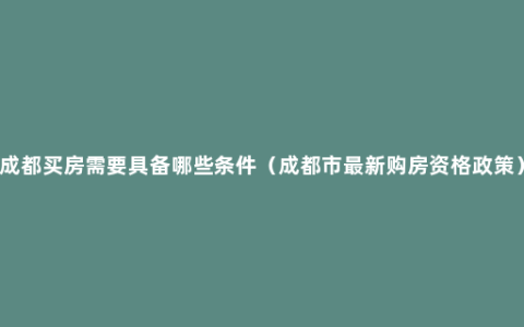 成都买房需要具备哪些条件（成都市最新购房资格政策）
