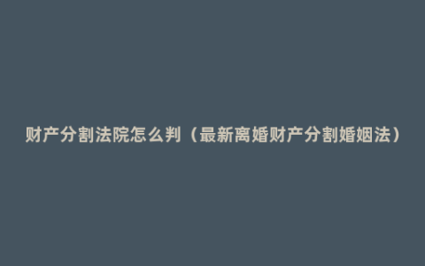 财产分割法院怎么判（最新离婚财产分割婚姻法）