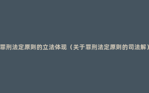 罪刑法定原则的立法体现（关于罪刑法定原则的司法解）