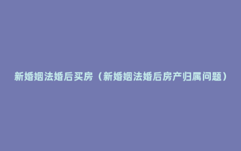 新婚姻法婚后买房（新婚姻法婚后房产归属问题）