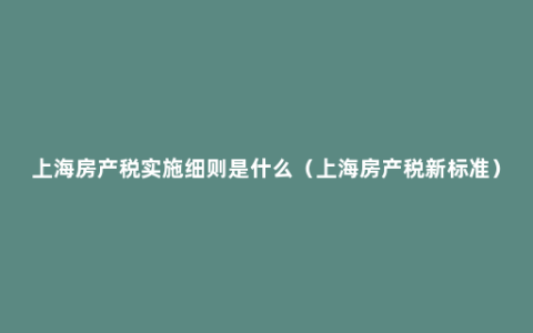 上海房产税实施细则是什么（上海房产税新标准）